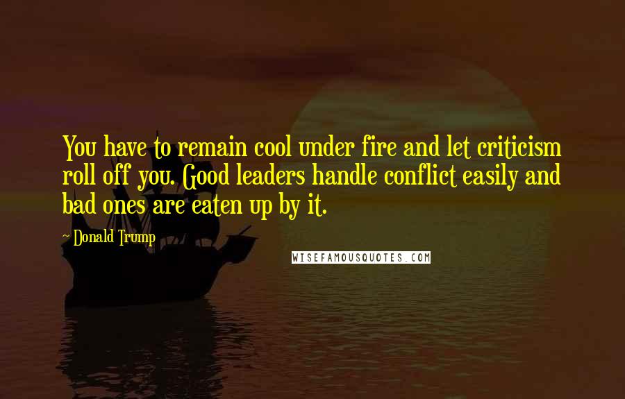 Donald Trump quotes: You have to remain cool under fire and let criticism roll off you. Good leaders handle conflict easily and bad ones are eaten up by it.