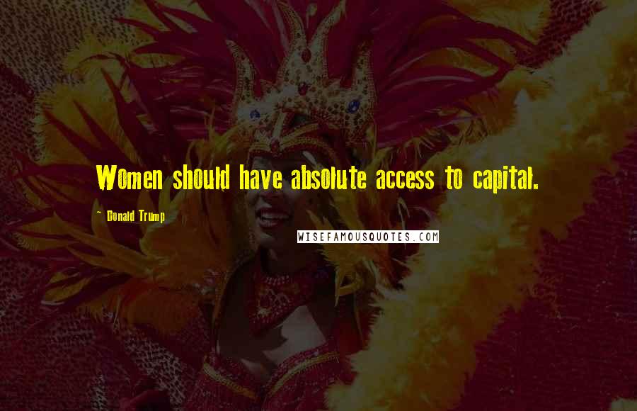 Donald Trump quotes: Women should have absolute access to capital.