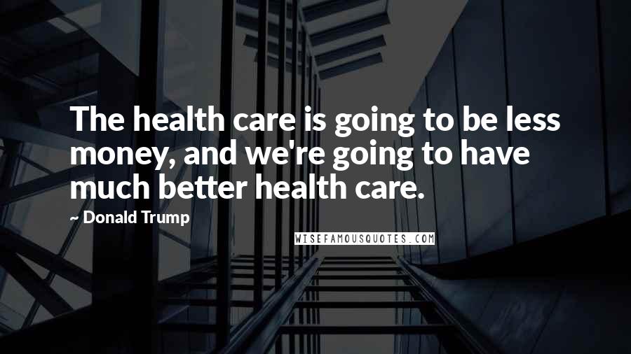 Donald Trump quotes: The health care is going to be less money, and we're going to have much better health care.