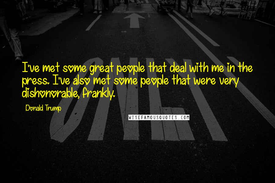 Donald Trump quotes: I've met some great people that deal with me in the press. I've also met some people that were very dishonorable, frankly.