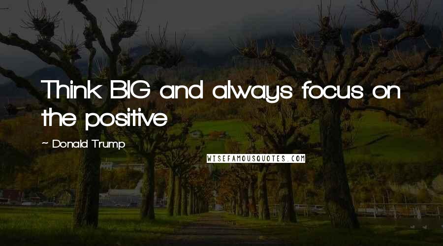 Donald Trump quotes: Think BIG and always focus on the positive