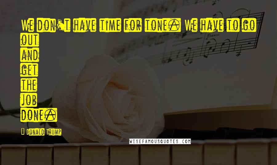 Donald Trump quotes: We don't have time for tone. We have to go out and get the job done.