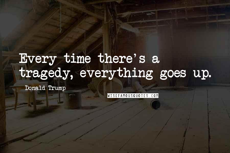 Donald Trump quotes: Every time there's a tragedy, everything goes up.