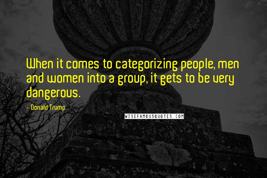 Donald Trump quotes: When it comes to categorizing people, men and women into a group, it gets to be very dangerous.
