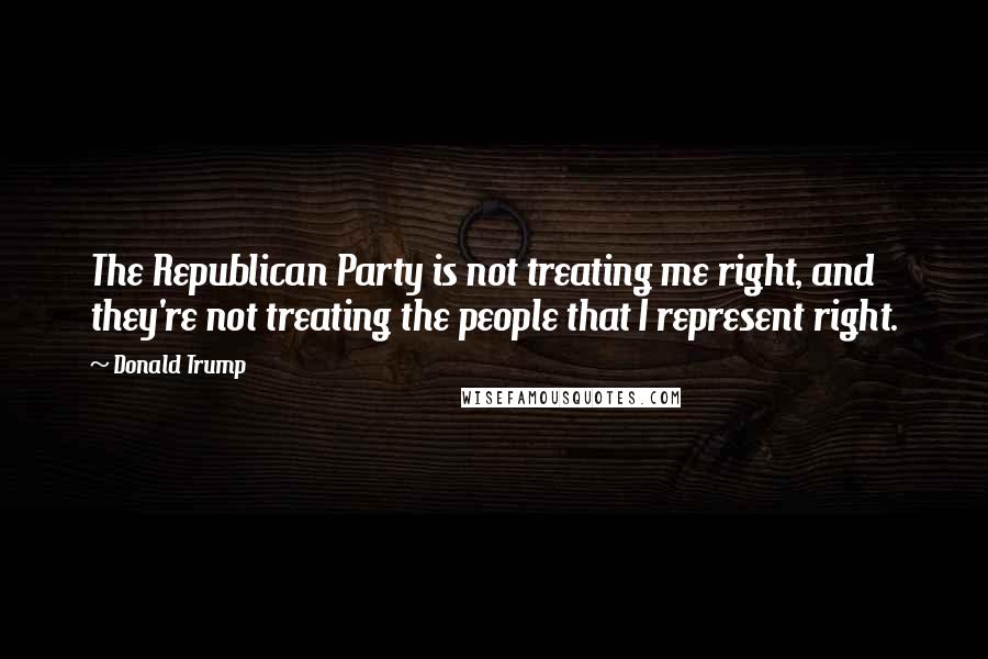 Donald Trump quotes: The Republican Party is not treating me right, and they're not treating the people that I represent right. Donald Trump quotes: The Republican Party is not treating me right, and they're not treating the people that I represent right.