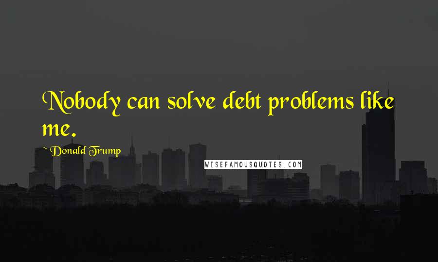 Donald Trump quotes: Nobody can solve debt problems like me.