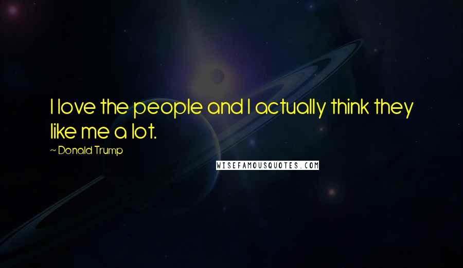 Donald Trump quotes: I love the people and I actually think they like me a lot.