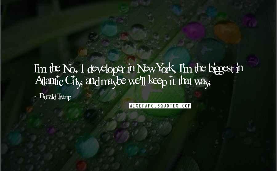 Donald Trump quotes: I'm the No. 1 developer in New York, I'm the biggest in Atlantic City, and maybe we'll keep it that way. Donald Trump quotes: I'm the No. 1 developer in New York, I'm the biggest in Atlantic City, and maybe we'll keep it that way.