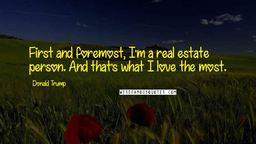 Donald Trump quotes: First and foremost, I'm a real estate person. And that's what I love the most.