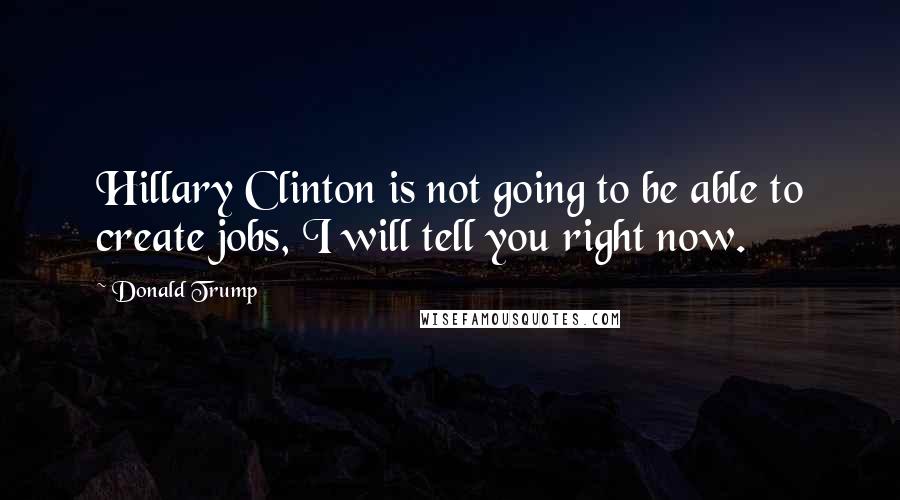 Donald Trump quotes: Hillary Clinton is not going to be able to create jobs, I will tell you right now.