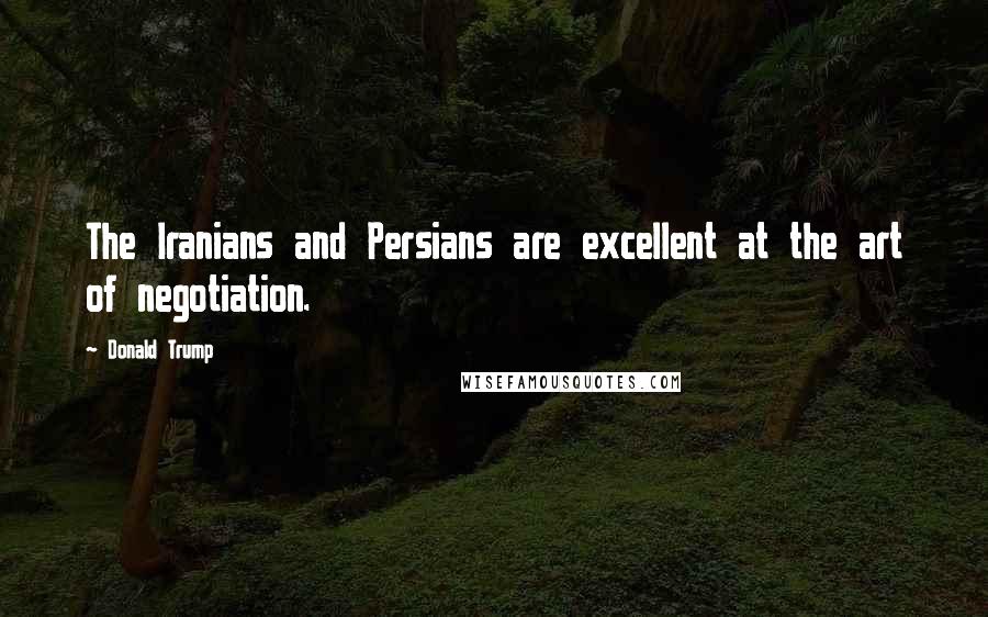 Donald Trump quotes: The Iranians and Persians are excellent at the art of negotiation.