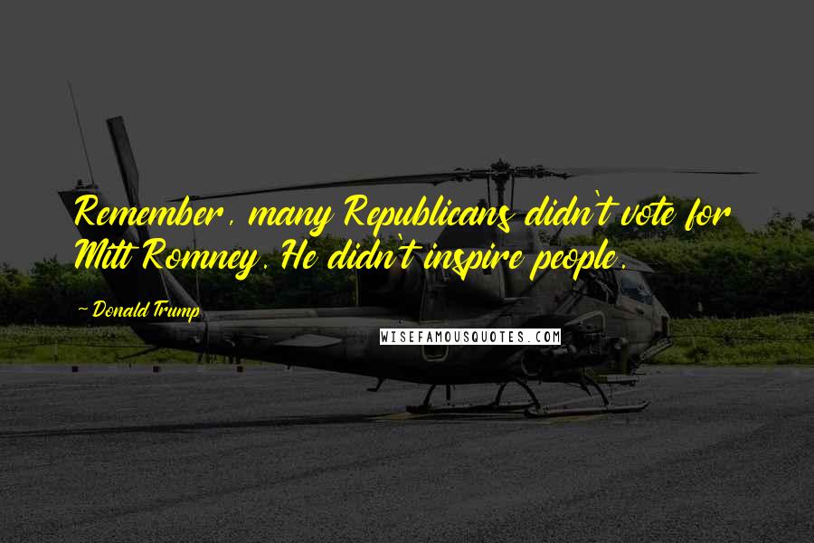 Donald Trump quotes: Remember, many Republicans didn't vote for Mitt Romney. He didn't inspire people.