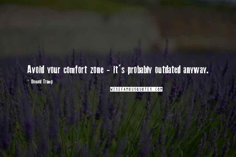 Donald Trump quotes: Avoid your comfort zone - it's probably outdated anyway.