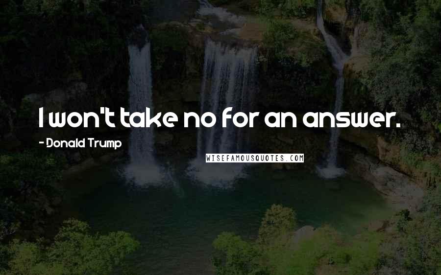 Donald Trump quotes: I won't take no for an answer.