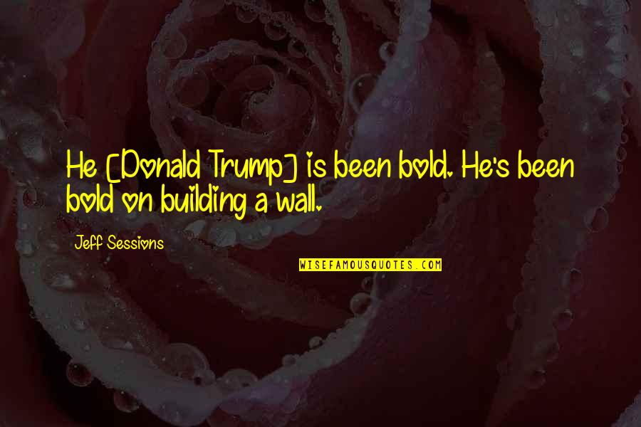 Donald Trump Wall Quotes By Jeff Sessions: He [Donald Trump] is been bold. He's been