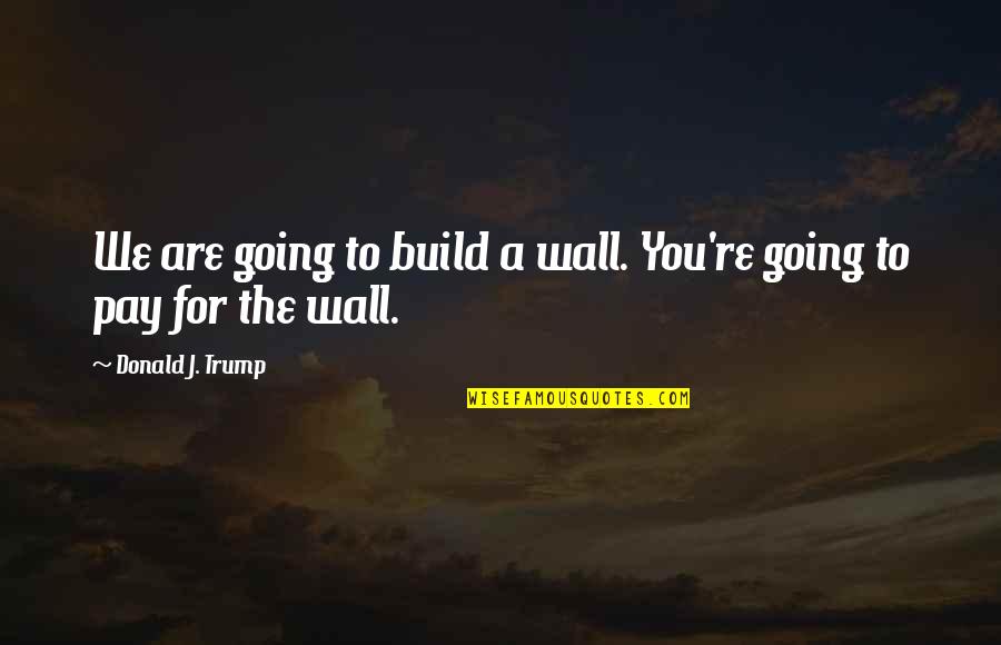 Donald Trump's Wall Quotes By Donald J. Trump: We are going to build a wall. You're