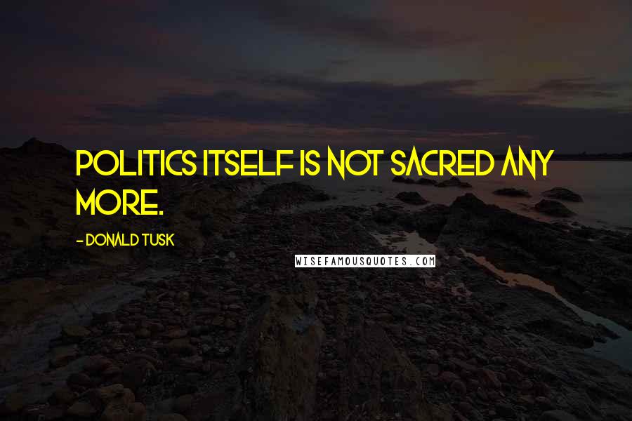 Donald Tusk quotes: Politics itself is not sacred any more.
