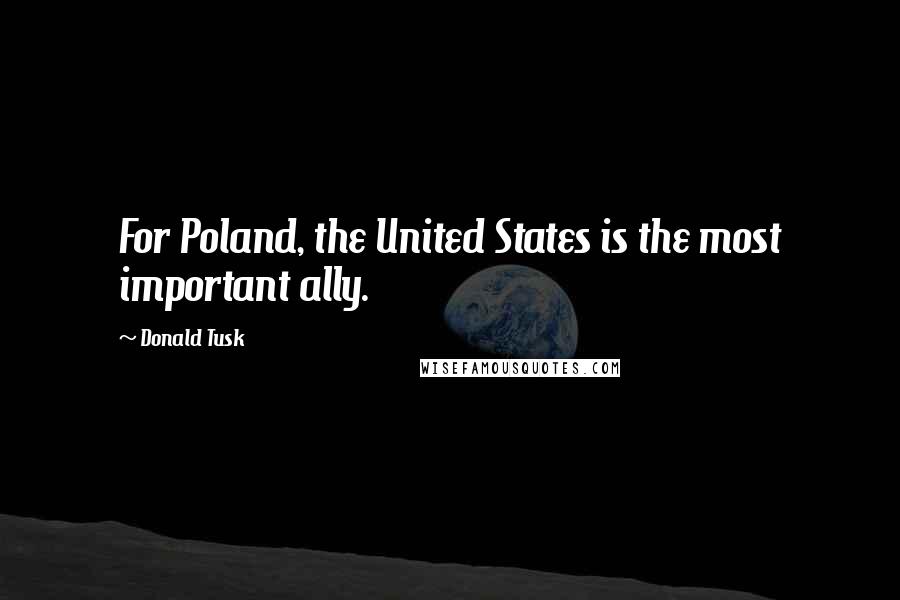 Donald Tusk quotes: For Poland, the United States is the most important ally.