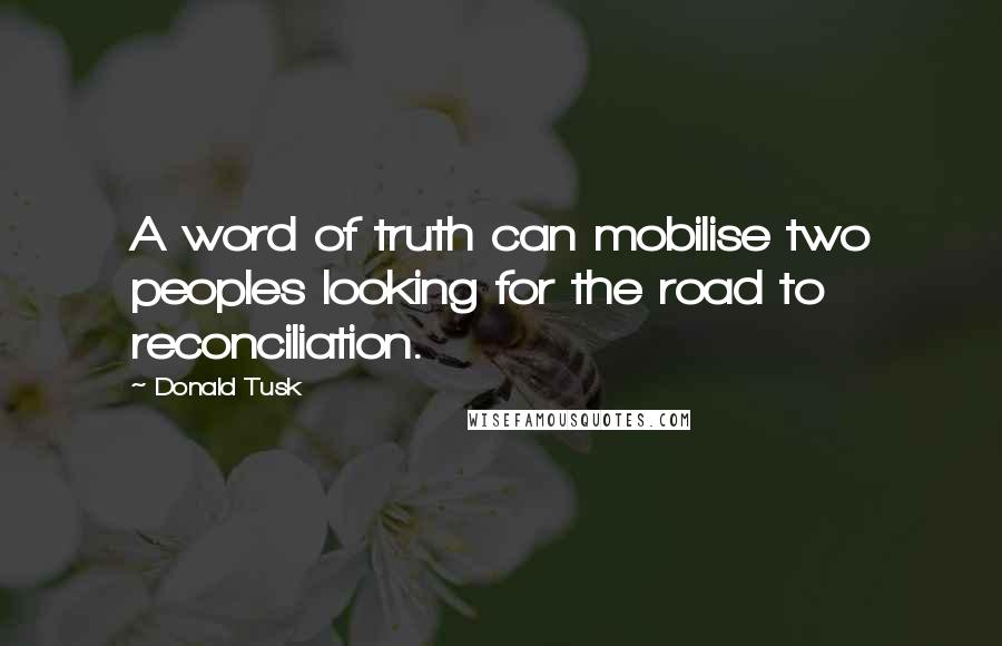 Donald Tusk quotes: A word of truth can mobilise two peoples looking for the road to reconciliation.