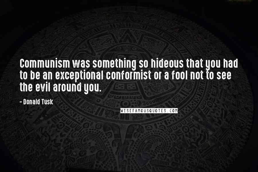 Donald Tusk quotes: Communism was something so hideous that you had to be an exceptional conformist or a fool not to see the evil around you.