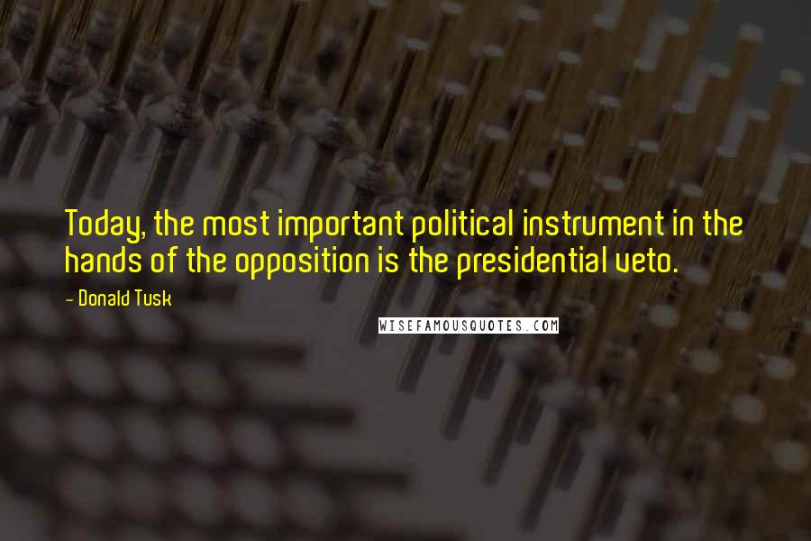 Donald Tusk quotes: Today, the most important political instrument in the hands of the opposition is the presidential veto.