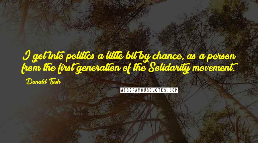 Donald Tusk quotes: I got into politics a little bit by chance, as a person from the first generation of the Solidarity movement.