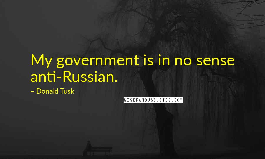 Donald Tusk quotes: My government is in no sense anti-Russian.