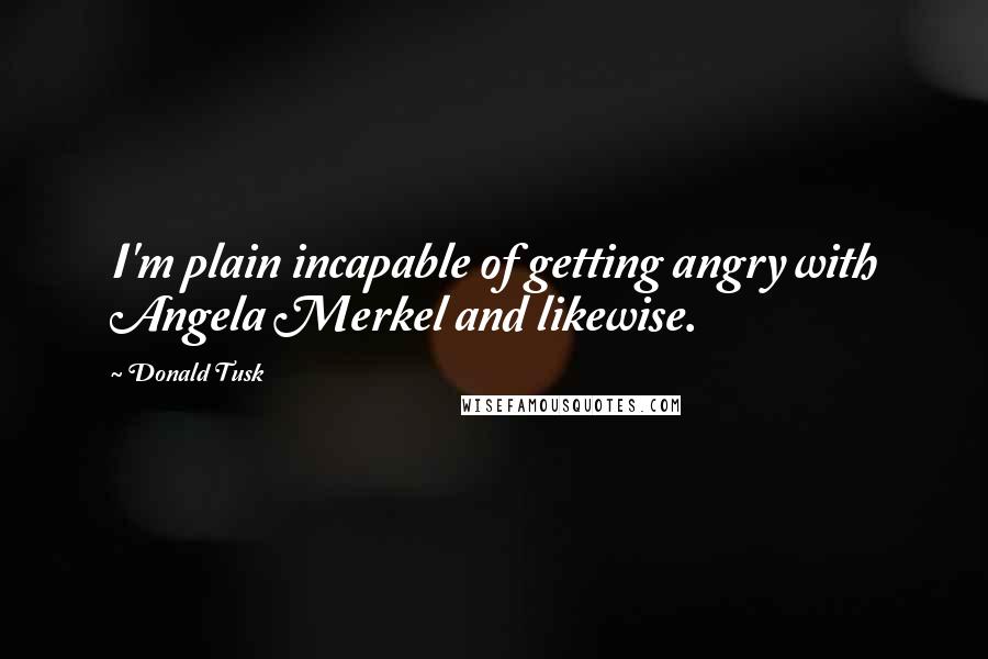 Donald Tusk quotes: I'm plain incapable of getting angry with Angela Merkel and likewise.