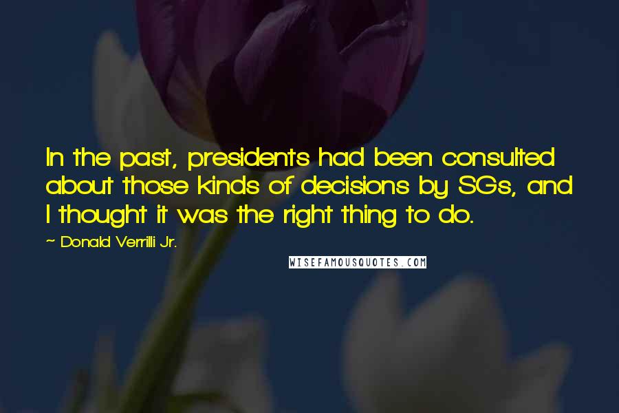 Donald Verrilli Jr. quotes: In the past, presidents had been consulted about those kinds of decisions by SGs, and I thought it was the right thing to do.