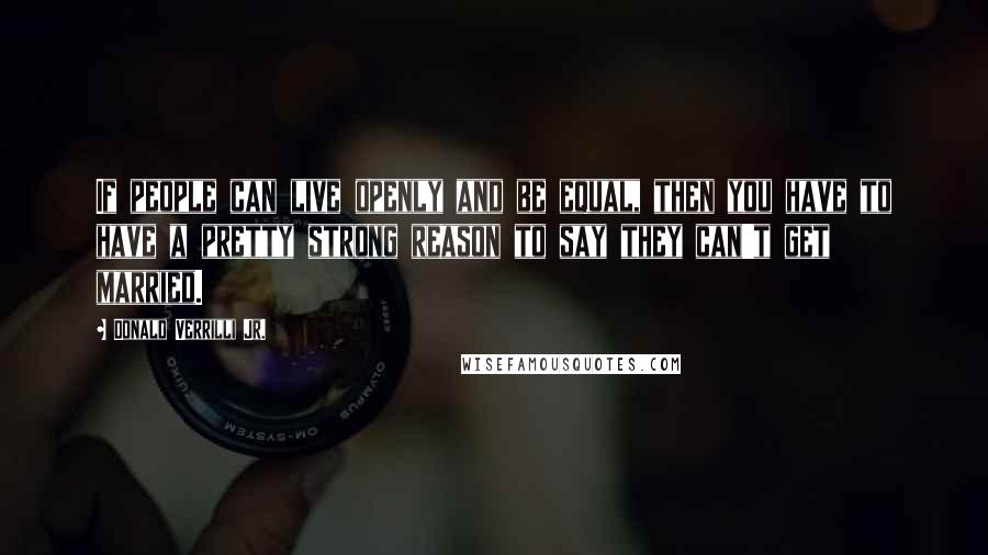 Donald Verrilli Jr. quotes: If people can live openly and be equal, then you have to have a pretty strong reason to say they can't get married.