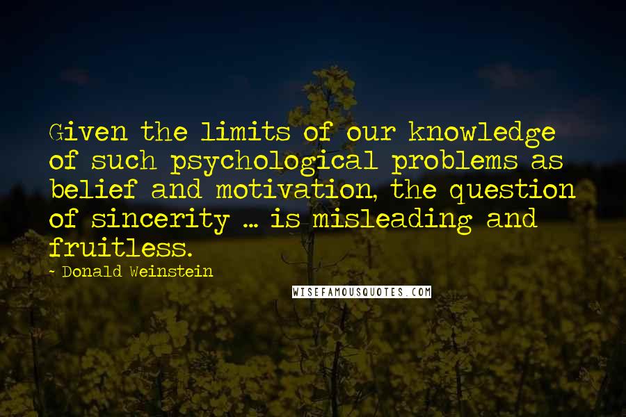 Donald Weinstein quotes: Given the limits of our knowledge of such psychological problems as belief and motivation, the question of sincerity ... is misleading and fruitless.