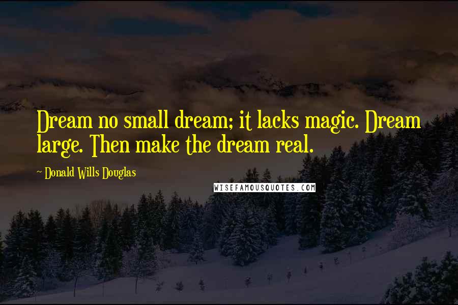 Donald Wills Douglas quotes: Dream no small dream; it lacks magic. Dream large. Then make the dream real.