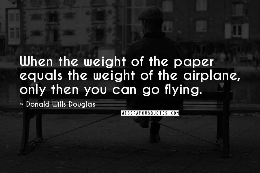Donald Wills Douglas quotes: When the weight of the paper equals the weight of the airplane, only then you can go flying.