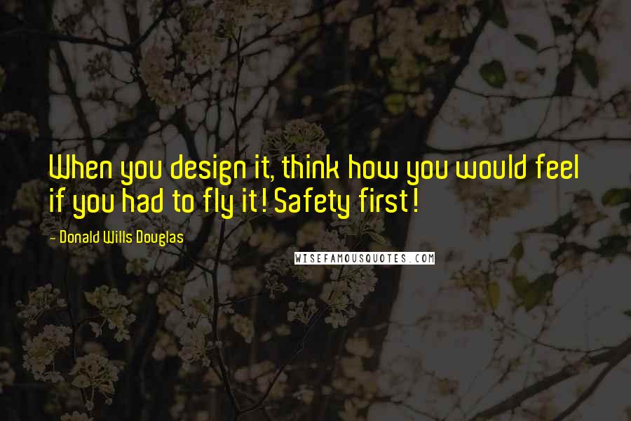 Donald Wills Douglas quotes: When you design it, think how you would feel if you had to fly it! Safety first!