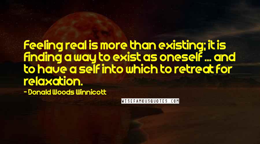 Donald Woods Winnicott quotes: Feeling real is more than existing; it is finding a way to exist as oneself ... and to have a self into which to retreat for relaxation.