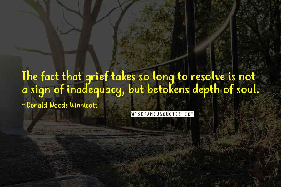 Donald Woods Winnicott quotes: The fact that grief takes so long to resolve is not a sign of inadequacy, but betokens depth of soul.