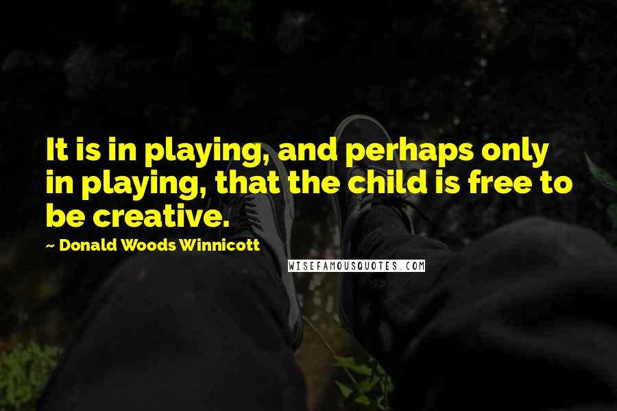 Donald Woods Winnicott quotes: It is in playing, and perhaps only in playing, that the child is free to be creative.