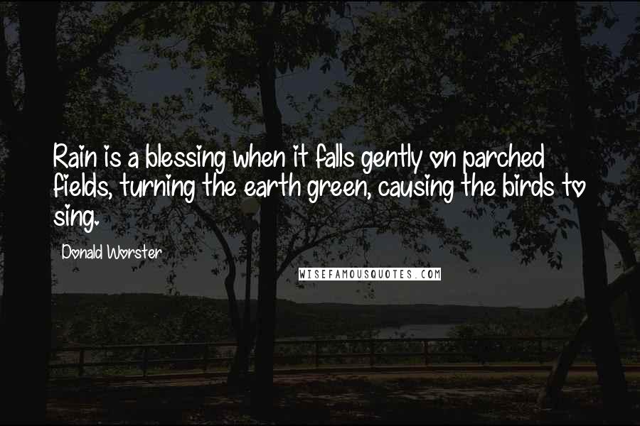 Donald Worster quotes: Rain is a blessing when it falls gently on parched fields, turning the earth green, causing the birds to sing. Donald Worster quotes: Rain is a blessing when it falls gently on parched fields, turning the earth green, causing the birds to sing.