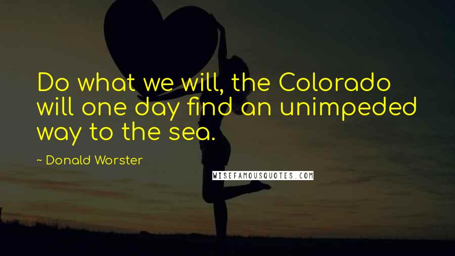 Donald Worster quotes: Do what we will, the Colorado will one day find an unimpeded way to the sea.