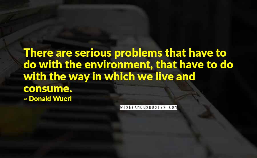 Donald Wuerl quotes: There are serious problems that have to do with the environment, that have to do with the way in which we live and consume.