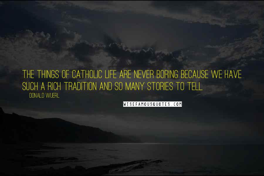 Donald Wuerl quotes: The things of Catholic life are never boring because we have such a rich tradition and so many stories to tell.