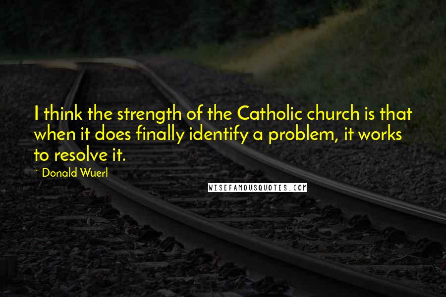 Donald Wuerl quotes: I think the strength of the Catholic church is that when it does finally identify a problem, it works to resolve it.