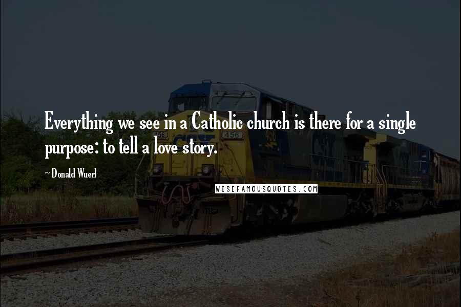 Donald Wuerl quotes: Everything we see in a Catholic church is there for a single purpose: to tell a love story. Donald Wuerl quotes: Everything we see in a Catholic church is there for a single purpose: to tell a love story.