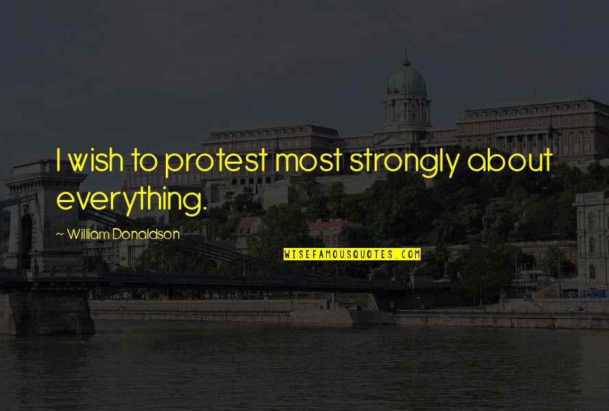 Donaldson Quotes By William Donaldson: I wish to protest most strongly about everything. Donaldson Quotes By William Donaldson: I wish to protest most strongly about everything.