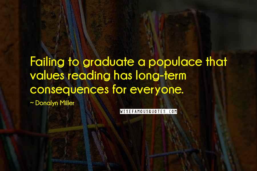 Donalyn Miller quotes: Failing to graduate a populace that values reading has long-term consequences for everyone.