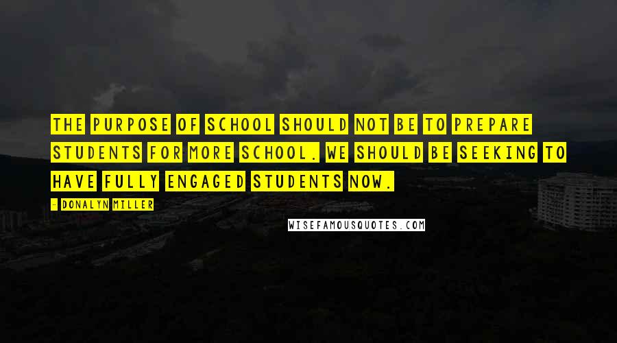 Donalyn Miller quotes: The purpose of school should not be to prepare students for more school. We should be seeking to have fully engaged students now.