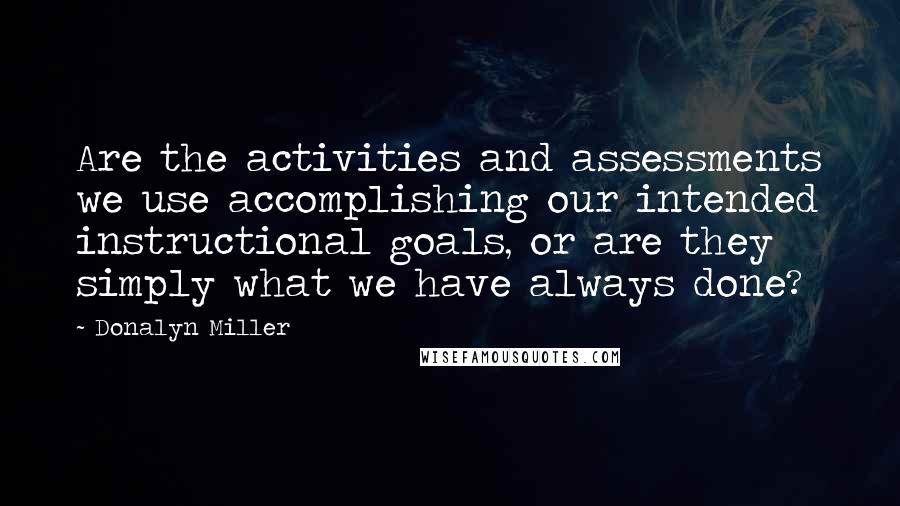 Donalyn Miller quotes: Are the activities and assessments we use accomplishing our intended instructional goals, or are they simply what we have always done?