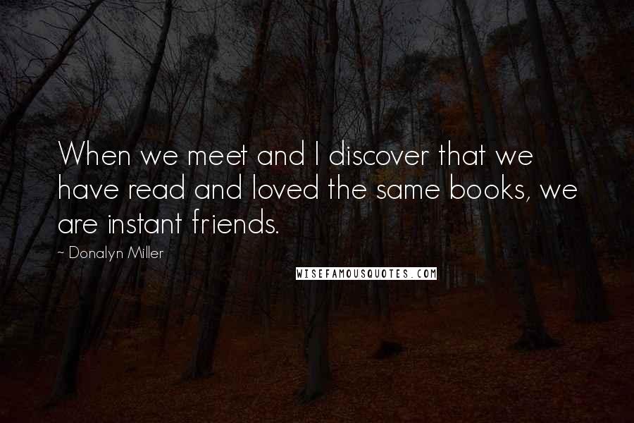 Donalyn Miller quotes: When we meet and I discover that we have read and loved the same books, we are instant friends.