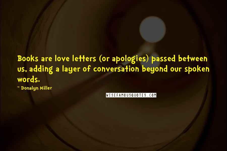 Donalyn Miller quotes: Books are love letters (or apologies) passed between us, adding a layer of conversation beyond our spoken words.