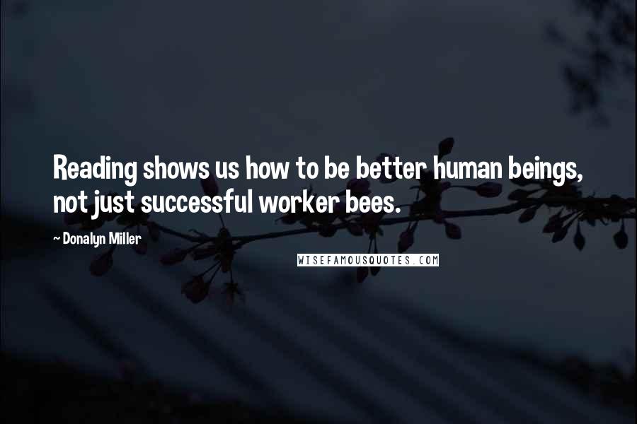 Donalyn Miller quotes: Reading shows us how to be better human beings, not just successful worker bees.